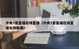 中央5套直播在线直播（中央5套直播在线直播女排联赛）