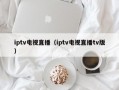 iptv电视直播（iptv电视直播tv版）