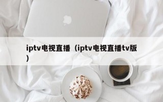 iptv电视直播（iptv电视直播tv版）