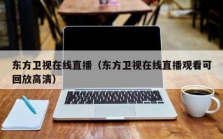 东方卫视在线直播（东方卫视在线直播观看可回放高清）