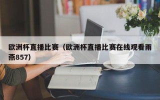 欧洲杯直播比赛（欧洲杯直播比赛在线观看雨燕857）