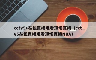 cctv5+在线直播观看现场直播（cctv5在线直播观看现场直播NBA）