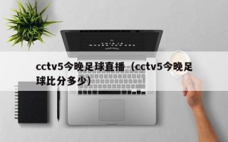 cctv5今晚足球直播（cctv5今晚足球比分多少）