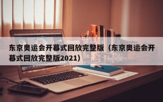 东京奥运会开幕式回放完整版（东京奥运会开幕式回放完整版2021）