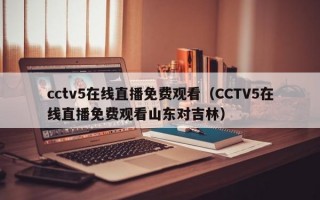 cctv5在线直播免费观看（CCTV5在线直播免费观看山东对吉林）