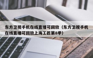 东方卫视手机在线直播可回放（东方卫视手机在线直播可回放上海工匠第8季）