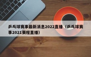 乒乓球赛事最新消息2022直播（乒乓球赛事2021赛程直播）