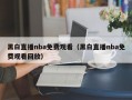 黑白直播nba免费观看（黑白直播nba免费观看回放）