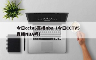 今日cctv5直播nba（今日CCTV5直播NBA吗）