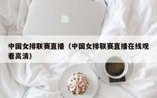 中国女排联赛直播（中国女排联赛直播在线观看高清）