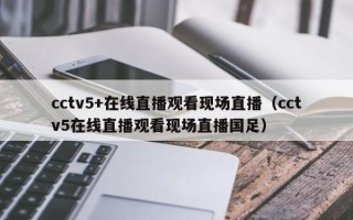 cctv5+在线直播观看现场直播（cctv5在线直播观看现场直播国足）