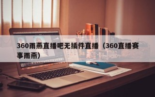 360雨燕直播吧无插件直播（360直播赛事雨燕）