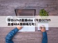 今日cctv5直播nba（今日CCTV5直播NBA第四场几号）