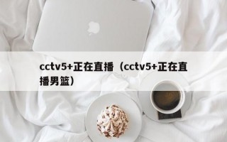 cctv5+正在直播（cctv5+正在直播男篮）