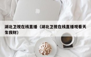 湖北卫视在线直播（湖北卫视在线直播观看天生我财）