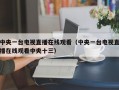 中央一台电视直播在线观看（中央一台电视直播在线观看中央十三）