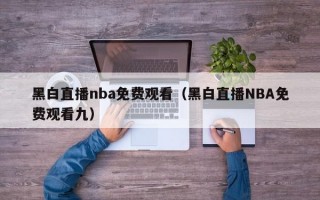 黑白直播nba免费观看（黑白直播NBA免费观看九）