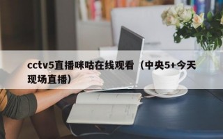 cctv5直播咪咕在线观看（中央5+今天现场直播）