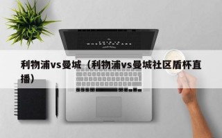 利物浦vs曼城（利物浦vs曼城社区盾杯直播）