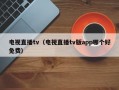 电视直播tv（电视直播tv版app哪个好免费）