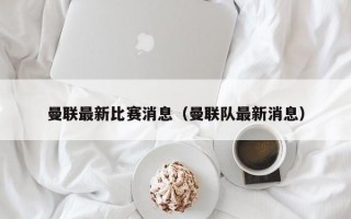 曼联最新比赛消息（曼联队最新消息）