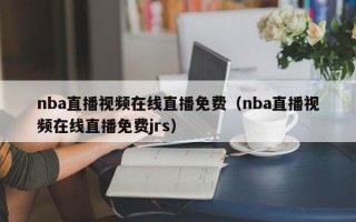 nba直播视频在线直播免费（nba直播视频在线直播免费jrs）