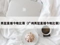 男篮直播今晚比赛（广州男篮直播今晚比赛）