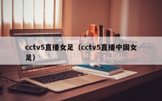 cctv5直播女足（cctv5直播中国女足）