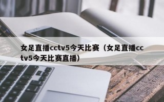 女足直播cctv5今天比赛（女足直播cctv5今天比赛直播）