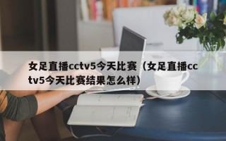 女足直播cctv5今天比赛（女足直播cctv5今天比赛结果怎么样）