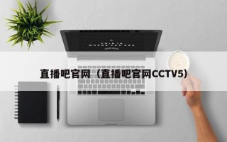 直播吧官网（直播吧官网CCTV5）