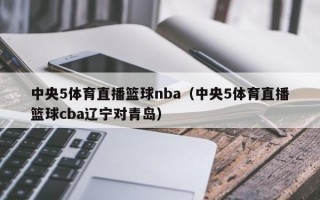 中央5体育直播篮球nba（中央5体育直播篮球cba辽宁对青岛）