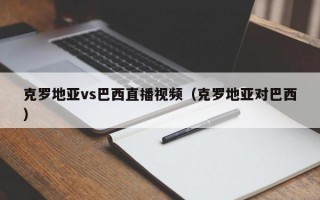 克罗地亚vs巴西直播视频（克罗地亚对巴西）