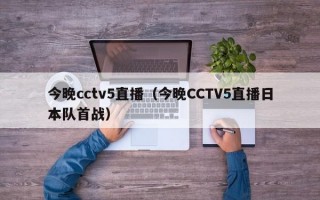 今晚cctv5直播（今晚CCTV5直播日本队首战）