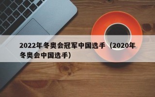 2022年冬奥会冠军中国选手（2020年冬奥会中国选手）