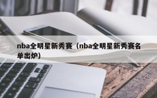 nba全明星新秀赛（nba全明星新秀赛名单出炉）