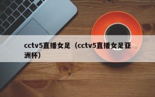 cctv5直播女足（cctv5直播女足亚洲杯）