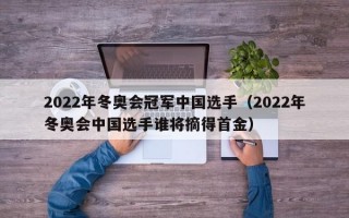 2022年冬奥会冠军中国选手（2022年冬奥会中国选手谁将摘得首金）