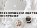 东方卫视手机在线直播可回放（东方卫视直播回放在线观看高清直播）