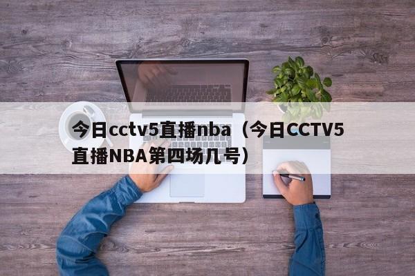 今日cctv5直播nba（今日CCTV5直播NBA第四场几号）