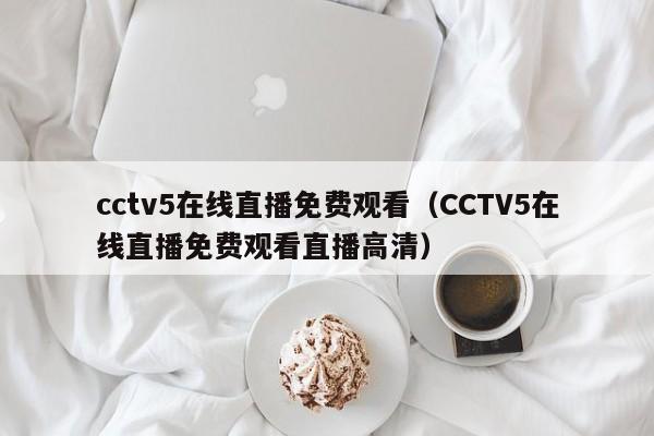 cctv5在线直播免费观看（CCTV5在线直播免费观看直播高清）