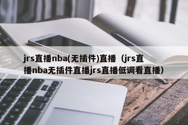 jrs直播nba(无插件)直播（jrs直播nba无插件直播jrs直播低调看直播）