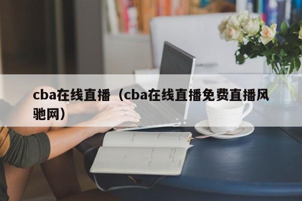 cba在线直播（cba在线直播免费直播风驰网）