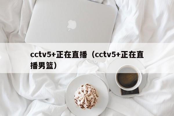 cctv5+正在直播（cctv5+正在直播男篮）