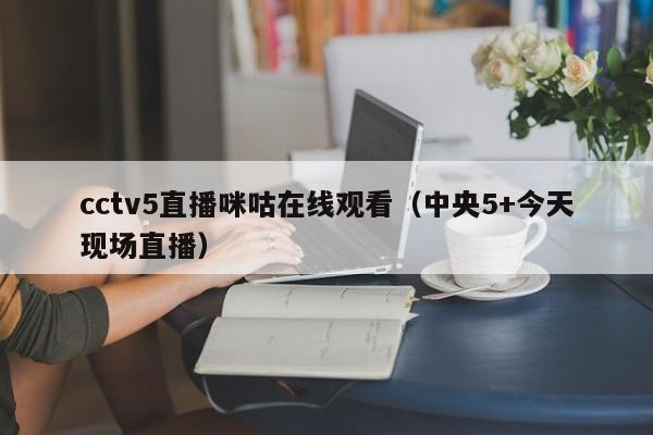 cctv5直播咪咕在线观看（中央5+今天现场直播）