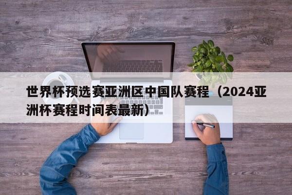 世界杯预选赛亚洲区中国队赛程（2024亚洲杯赛程时间表最新）