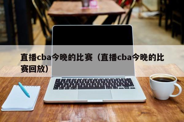 直播cba今晚的比赛（直播cba今晚的比赛回放）