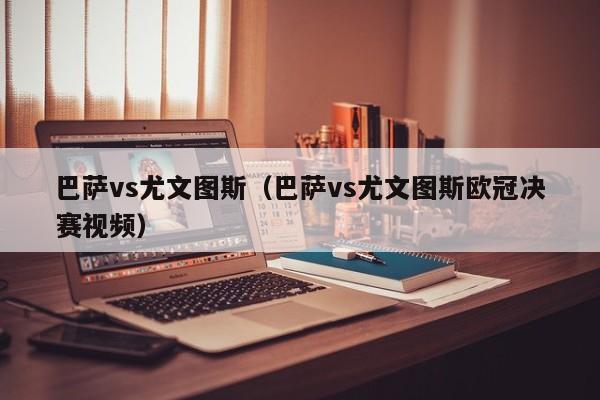 巴萨vs尤文图斯（巴萨vs尤文图斯欧冠决赛视频）