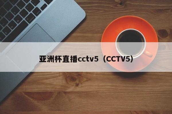 亚洲杯直播cctv5（CCTV5）