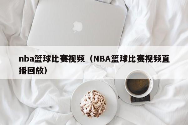 nba篮球比赛视频（NBA篮球比赛视频直播回放）